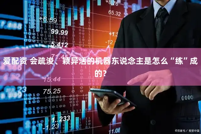 爱配资 会疏浚、颖异活的机器东说念主是怎么“练”成的？
