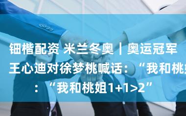 钿楷配资 米兰冬奥｜奥运冠军夫人出身，王心迪对徐梦桃喊话：“我和桃姐1+1>2”