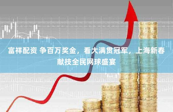 富祥配资 争百万奖金，看大满贯冠军，上海新春献技全民网球盛宴