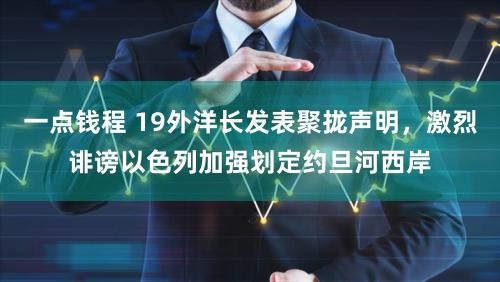 一点钱程 19外洋长发表聚拢声明，激烈诽谤以色列加强划定约旦河西岸