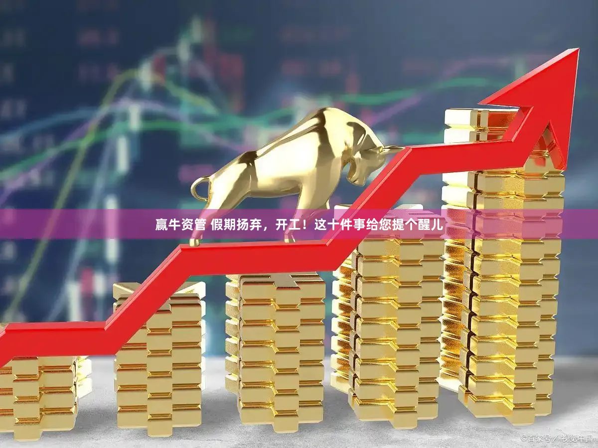 赢牛资管 假期扬弃，开工！这十件事给您提个醒儿