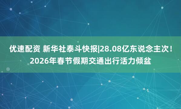 优速配资 新华社泰斗快报|28.08亿东说念主次！2026年春节假期交通出行活力倾盆