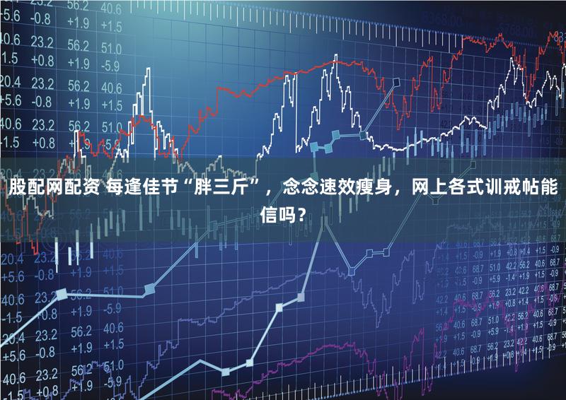 股配网配资 每逢佳节“胖三斤”，念念速效瘦身，网上各式训戒帖能信吗？