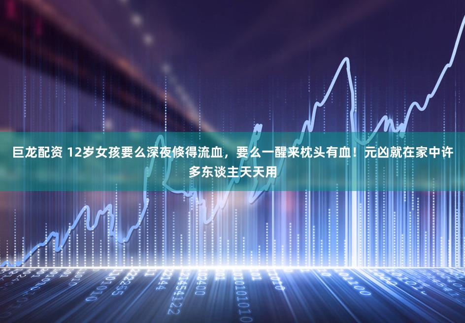 巨龙配资 12岁女孩要么深夜倏得流血，要么一醒来枕头有血！元凶就在家中许多东谈主天天用