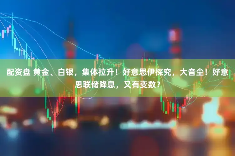 配资盘 黄金、白银，集体拉升！好意思伊探究，大音尘！好意思联储降息，又有变数？