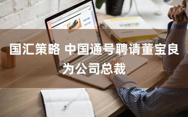 国汇策略 中国通号聘请董宝良为公司总裁