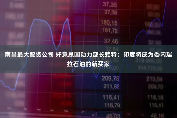 南昌最大配资公司 好意思国动力部长赖特：印度将成为委内瑞拉石油的新买家