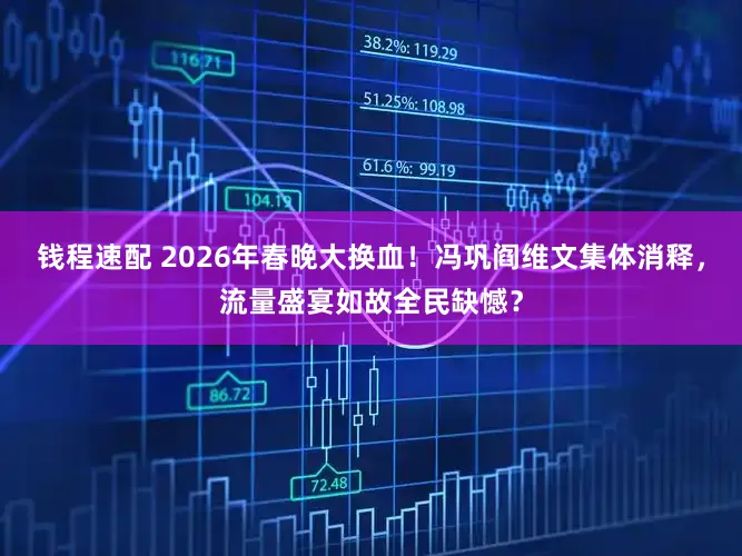 钱程速配 2026年春晚大换血！冯巩阎维文集体消释，流量盛宴如故全民缺憾？