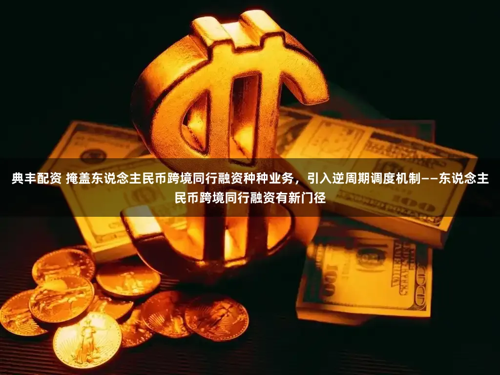 典丰配资 掩盖东说念主民币跨境同行融资种种业务，引入逆周期调度机制——东说念主民币跨境同行融资有新门径