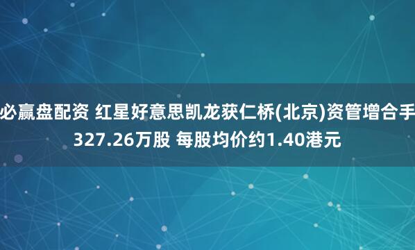 必赢盘配资 红星好意思凯龙获仁桥(北京)资管增合手327.26万股 每股均价约1.40港元