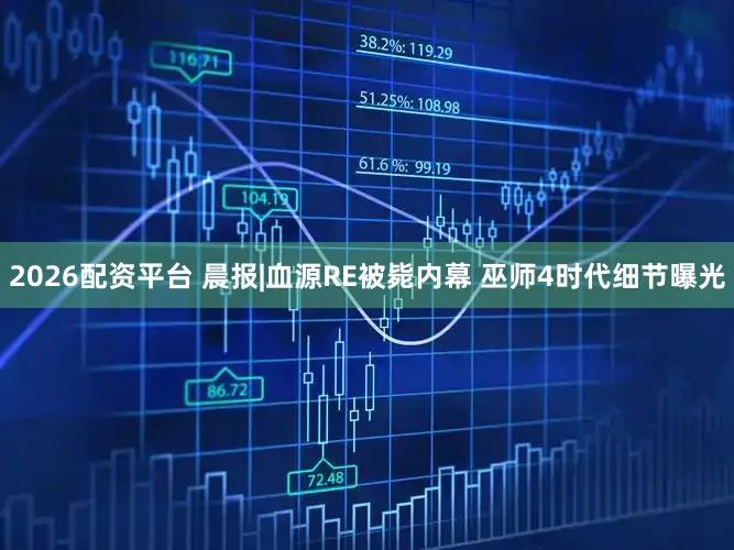 2026配资平台 晨报|血源RE被毙内幕 巫师4时代细节曝光
