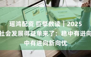 瑶鸿配资 巨擘数读｜2025年经济社会发展得益单来了：稳中有进向新向优