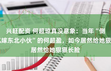 兴旺配资 何超琼真没意象：当年“倒贴14亿嫁东北小伙”的何超盈，如今居然给她狠狠长脸