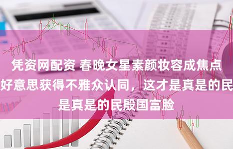 凭资网配资 春晚女星素颜妆容成焦点，央视审好意思获得不雅众认同，这才是真是的民殷国富脸