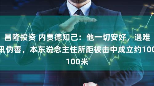 昌隆投资 内贾德知己：他一切安好，遇难音讯伪善，本东说念主住所距被击中成立约100米