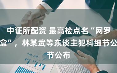 中证所配资 最高检点名“网罗开盒”，林某武等东谈主犯科细节公布