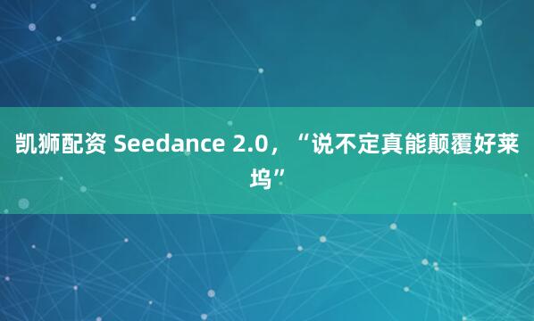 凯狮配资 Seedance 2.0，“说不定真能颠覆好莱坞”