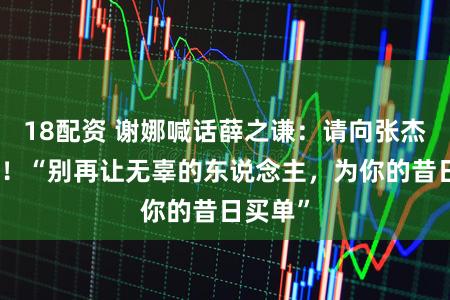 18配资 谢娜喊话薛之谦：请向张杰说念歉！“别再让无辜的东说念主，为你的昔日买单”