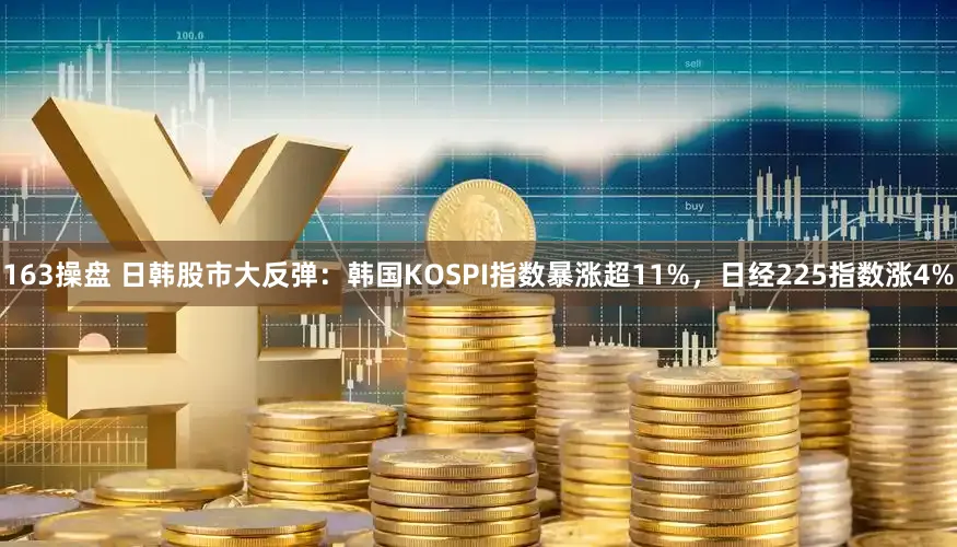 163操盘 日韩股市大反弹：韩国KOSPI指数暴涨超11%，日经225指数涨4%