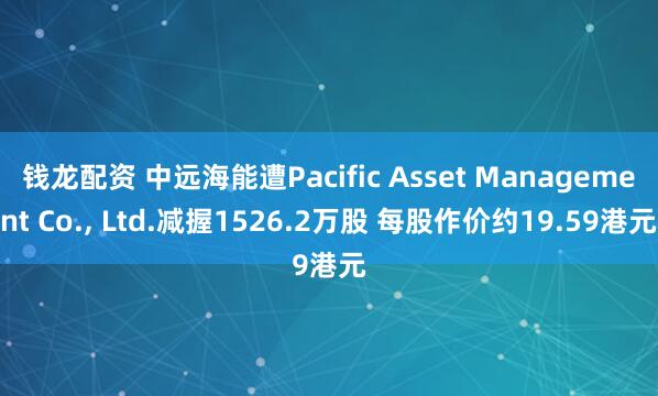 钱龙配资 中远海能遭Pacific Asset Management Co., Ltd.减握1526.2万股 每股作价约19.59港元