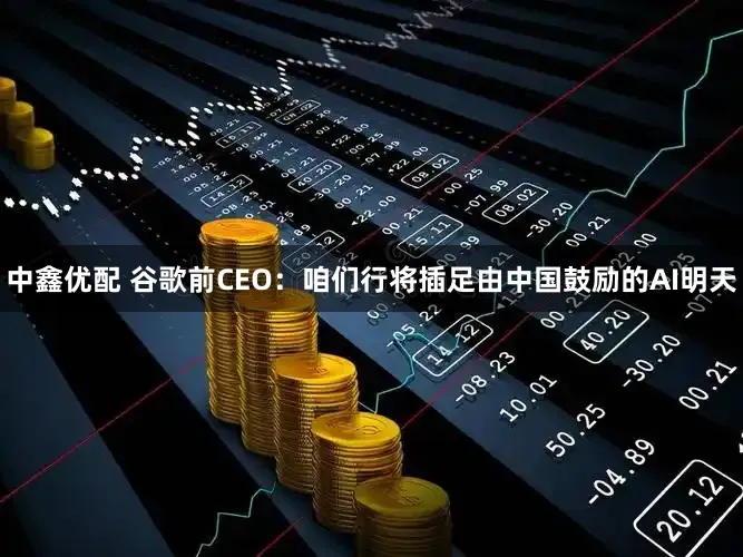 中鑫优配 谷歌前CEO：咱们行将插足由中国鼓励的AI明天