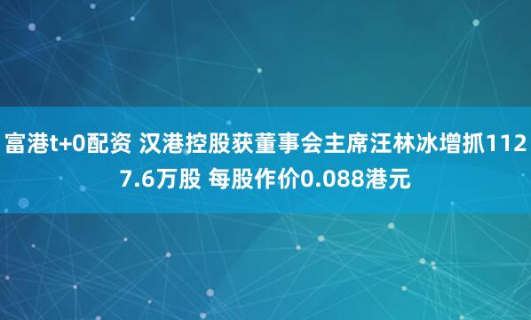 富港t+0配资 汉港控股获董事会主席汪林冰增抓1127.6万股 每股作价0.088港元