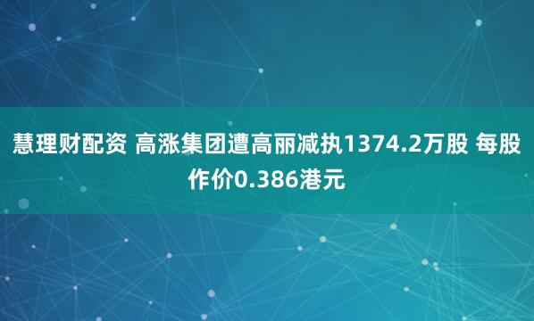 慧理财配资 高涨集团遭高丽减执1374.2万股 每股作价0.386港元