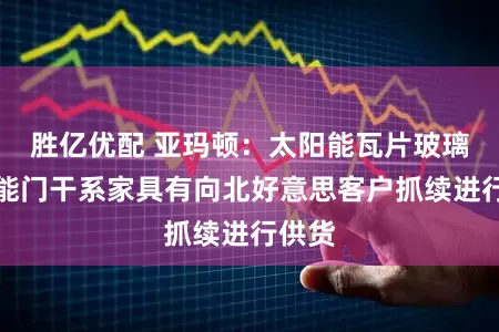 胜亿优配 亚玛顿：太阳能瓦片玻璃及储能门干系家具有向北好意思客户抓续进行供货