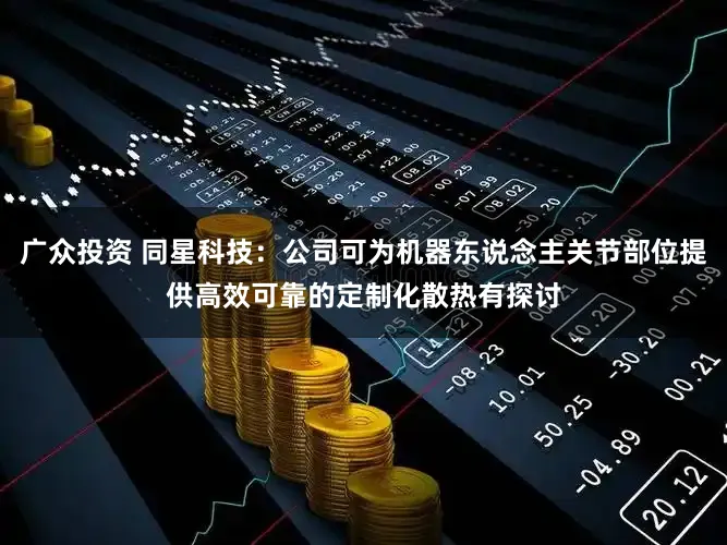 广众投资 同星科技：公司可为机器东说念主关节部位提供高效可靠的定制化散热有探讨
