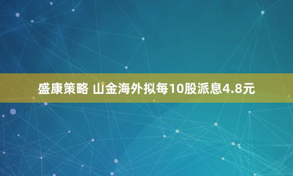 盛康策略 山金海外拟每10股派息4.8元