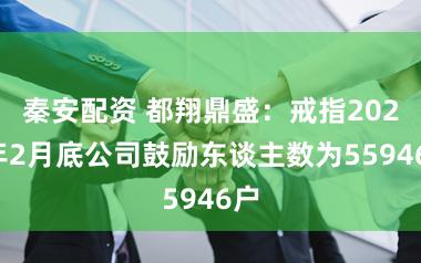 秦安配资 都翔鼎盛：戒指2026年2月底公司鼓励东谈主数为55946户