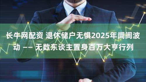 长牛网配资 退休储户无惧2025年阛阓波动 —— 无数东谈主置身百万大亨行列