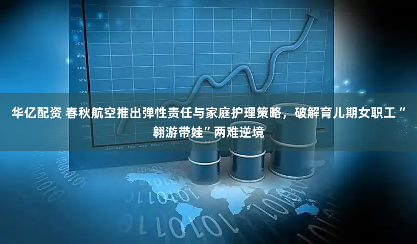 华亿配资 春秋航空推出弹性责任与家庭护理策略，破解育儿期女职工“翱游带娃”两难逆境