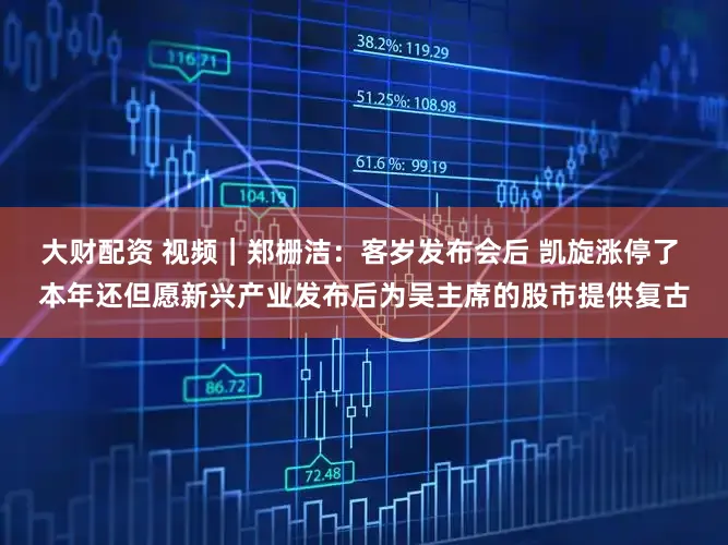 大财配资 视频｜郑栅洁：客岁发布会后 凯旋涨停了 本年还但愿新兴产业发布后为吴主席的股市提供复古