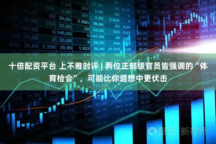 十倍配资平台 上不雅时评 | 两位正部级官员皆强调的“体育检会”，可能比你遐想中更伏击