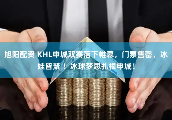 旭阳配资 KHL申城双赛落下帷幕，门票售罄，冰娃皆聚 ！冰球梦思扎根申城！