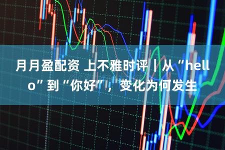 月月盈配资 上不雅时评｜从“hello”到“你好”，变化为何发生
