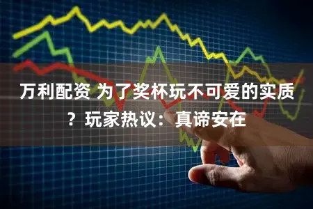 万利配资 为了奖杯玩不可爱的实质？玩家热议：真谛安在