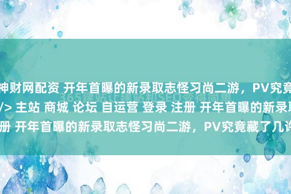 神财网配资 开年首曝的新录取志怪习尚二游，PV究竟藏了几许细节？\＂/> 主站 商城 论坛 自运营 登录 注册 开年首曝的新录取志怪习尚二游，PV究竟藏了几许细节？ ...