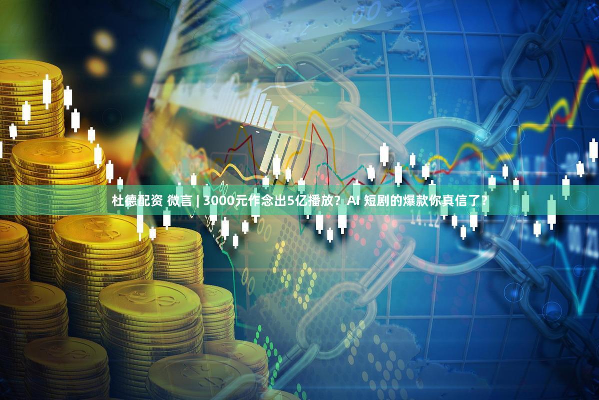 杜德配资 微言 | 3000元作念出5亿播放？AI 短剧的爆款你真信了？