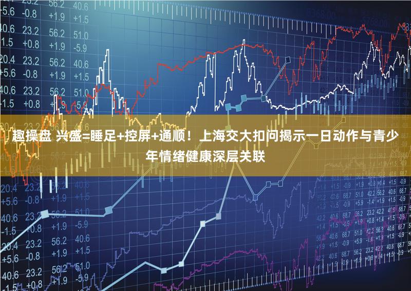 趣操盘 兴盛=睡足+控屏+通顺！上海交大扣问揭示一日动作与青少年情绪健康深层关联