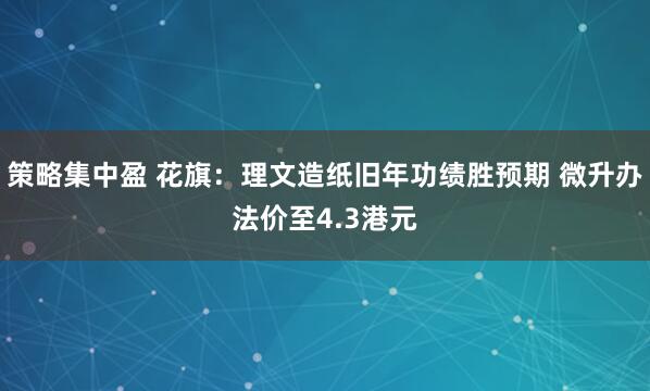 策略集中盈 花旗：理文造纸旧年功绩胜预期 微升办法价至4.3港元