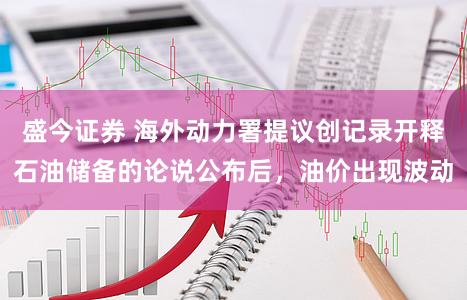 盛今证券 海外动力署提议创记录开释石油储备的论说公布后，油价出现波动