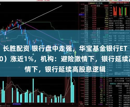 长胜配资 银行盘中走强，华宝基金银行ETF（512800）涨近1%，机构：避险激情下，银行延续高股息逻辑