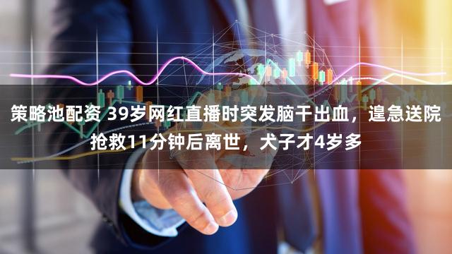 策略池配资 39岁网红直播时突发脑干出血，遑急送院抢救11分钟后离世，犬子才4岁多