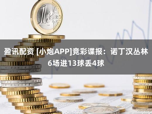 盈讯配资 [小炮APP]竞彩谍报：诺丁汉丛林6场进13球丢4球