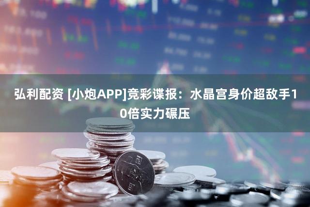 弘利配资 [小炮APP]竞彩谍报：水晶宫身价超敌手10倍实力碾压