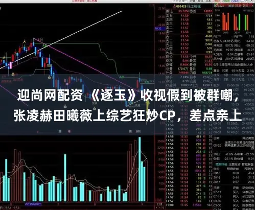 迎尚网配资 《逐玉》收视假到被群嘲，张凌赫田曦薇上综艺狂炒CP，差点亲上