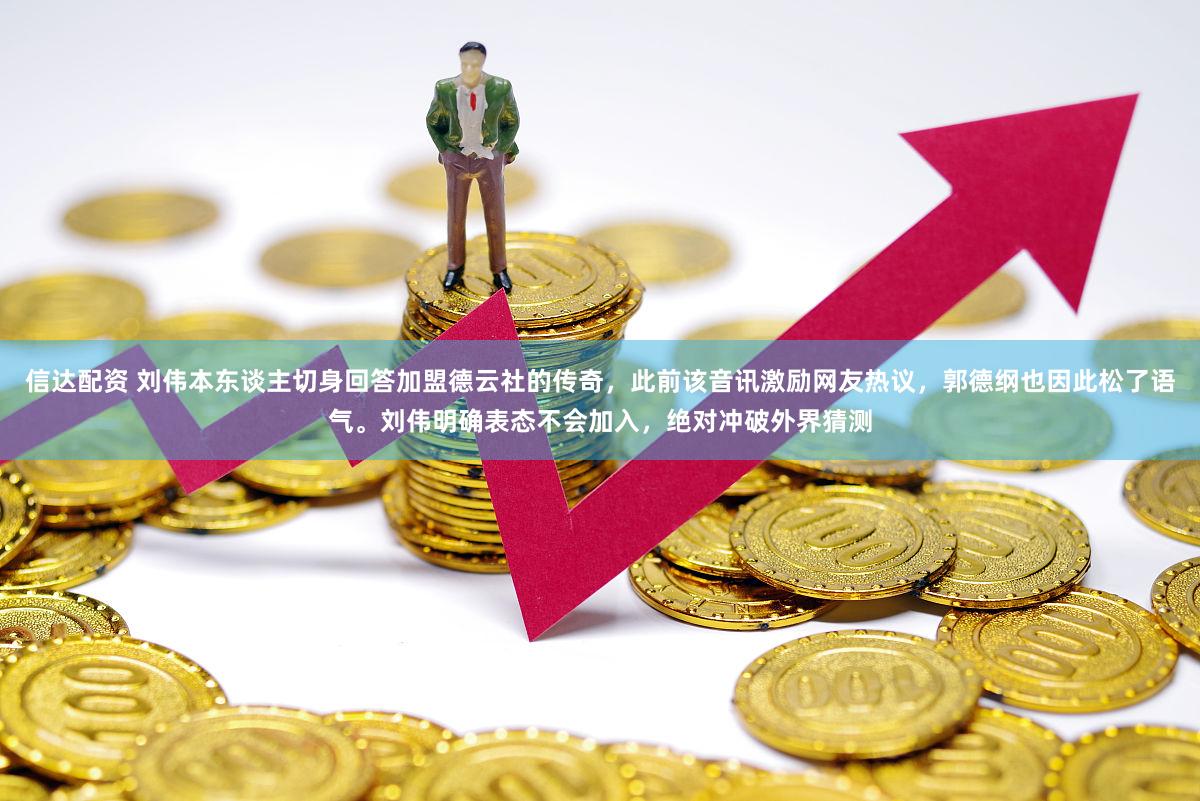 信达配资 刘伟本东谈主切身回答加盟德云社的传奇，此前该音讯激励网友热议，郭德纲也因此松了语气。刘伟明确表态不会加入，绝对冲破外界猜测