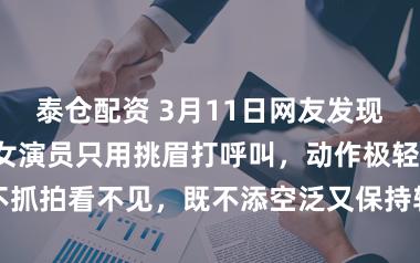 泰仓配资 3月11日网友发现，肖战对劝诱女演员只用挑眉打呼叫，动作极轻不抓拍看不见，既不添空泛又保持轨则，分寸感拉满